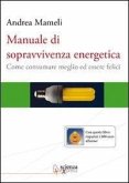 Manuale di sopravvivenza energetica. Come consumare meglio ed essere felici Manuale di sopravvivenza energetica. Come consumare meglio ed essere felici