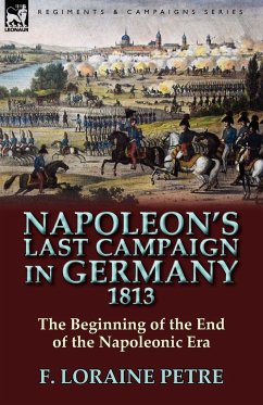 Napoleon's Last Campaign in Germany, 1813-The Beginning of the End of the Napoleonic Era - Petre, F Loraine