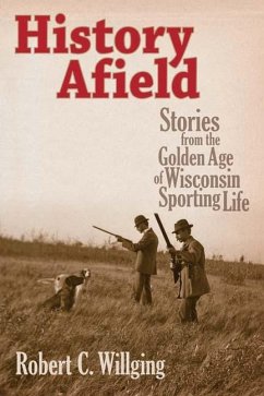 History Afield: Stories from the Golden Age of Wisconsin Sporting Life - Willging, Robert C.