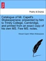 Catalogue Of Mr. Capell's Shakesperiana; Presented By Him To Trinity College, Cambridge, And Printed From An Exact Copy Of His Own