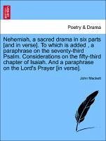 Nehemiah, a sacred drama in six parts [and in verse]. To which is added , a paraphrase on the seventy-third Psalm. Considerations on the fifty-third chapter of Isaiah. And a paraphrase on the Lord's Prayer [in verse]. - Mackett, John