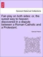 Fair-play on both sides: or, the surest way to heaven: discovered in a dispute between a Roman-Catholic and a Protestant.