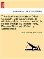 The Miscellaneous Works of Oliver Goldsmith, M.B. a New Edition. to Which Is Prefixed, Some Account of His Life and Writings [By Thomas Percy, Bishop