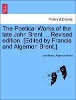 The Poetical Works of the late John Brent ... Revised edition. [Edited by Francis and Algernon Brent.]Vol. I. - Brent, John Brent, Algernon