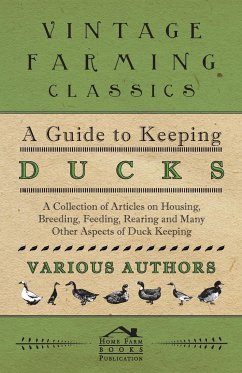 A Guide to Keeping Ducks - A Collection of Articles on Housing, Breeding, Feeding, Rearing and Many Other Aspects of Duck Keeping - Various Authors