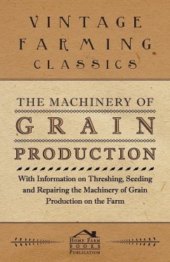 The Machinery of Grain Production - With Information on Threshing, Seeding and Repairing the Machinery of Grain Production on the Farm - Various Authors