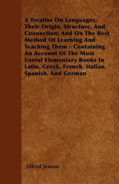 A Treatise On Languages, Their Origin, Structure, And Connection; And On The Best Method Of Learning And Teaching Them - Containing An Account Of The Most Useful Elementary Books In Latin, Greek, French, Italian, Spanish, And German - Jenour, Alfred