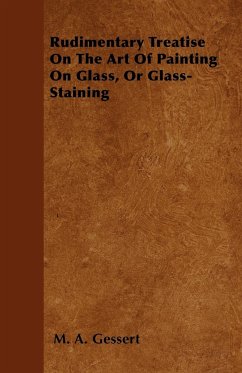 Rudimentary Treatise On The Art Of Painting On Glass, Or Glass-Staining - Gessert, M. A.