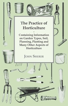 The Practice of Horticulture - Containing Information on Garden Types, Soil, Planning, Planting and Many Other Aspects of Horticulture - Sherer, John