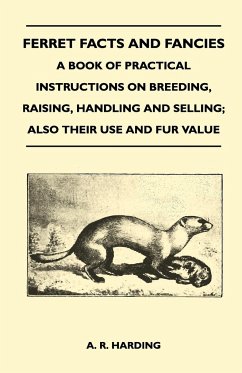 Ferret Facts and Fancies - A Book of Practical Instructions on Breeding, Raising, Handling and Selling; Also Their Use and Fur Value - Harding, A. R.