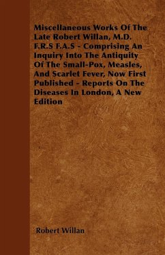 Miscellaneous Works of the Late Robert Willan, M.D. F.R.S F.A.S - Comprising an Inquiry Into the Antiquity of the Small-Pox, Measles, and Scarlet Feve - Willan, Robert