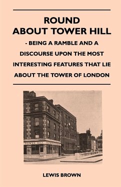 Round about Tower Hill - Being a Ramble and a Discourse Upon the Most Interesting Features That Lie about the Tower of London