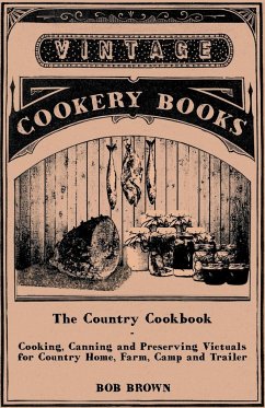 The Country Cookbook - Cooking, Canning and Preserving Victuals for Country Home, Farm, Camp and Trailer, with Notes on Rustic Hospitality - Brown, Bob