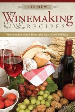 130 New Winemaking Recipes: Make Delicious Wine at Home Using Fruits, Grains, and Herbs - Berry, C. J. J.