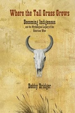 Where the Tall Grass Grows: Becoming Indigenous and the Mythological Legacy of the American West - Bridger, Bobby