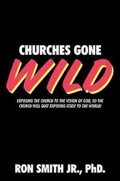 Churches Gone Wild: Exposing the Church to the Vision of God, So the Church Will Quit Exposing Itself to the World! - Smith Jr. Phd, Ron