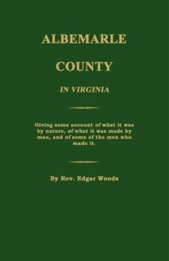 Albemarle County in Virginia; Giving Some Account of What It Was by Nature, of What It Was Made by Man, and of Some of the Men Who Made It. - Woods, Edgar