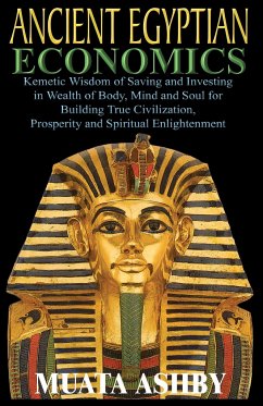 ANCIENT EGYPTIAN ECONOMICS Kemetic Wisdom of Saving and Investing in Wealth of Body, Mind, and Soul for Building True Civilization, Prosperity and Spiritual Enlightenment - Ashby, Muata