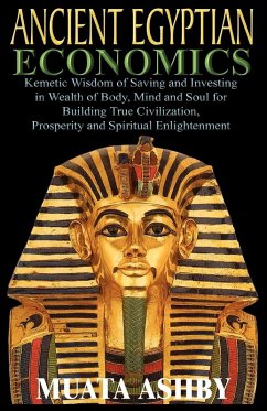 ANCIENT EGYPTIAN ECONOMICS Kemetic Wisdom of Saving and Investing in Wealth of Body, Mind, and Soul for Building True Civilization, Prosperity and Spiritual Enlightenment - Ashby, Muata