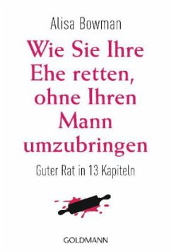 Wie Sie Ihre Ehe retten, ohne Ihren Mann umzubringen - Bowman, Alisa