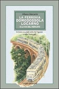 La ferrovia Domodossola-Locarno e la via del mercato. In treno e a piedi nella Val Vigezzo e nelle Centovalli - Marcarini, Albano
