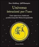 Universo istruzioni per l'uso. Come sopravvivere a buchi neri, paradossi temporali e fluttuazioni quantistiche Universo istruzioni per l'uso. Come sopravvivere a buchi neri, paradossi temporali e fluttuazioni quantistiche