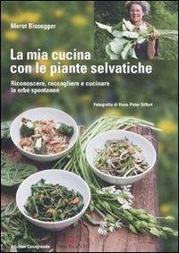La mia cucina con le piante selvatiche. Riconoscere, raccogliere e cucinare le erbe spontanee - Bissegger, Meret La mia cucina con le piante selvatiche. Riconoscere, raccogliere e cucinare le erbe spontanee - Bissegger, Meret