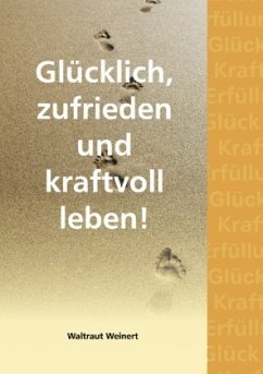 Glücklich, zufrieden und kraftvoll leben! - Weinert, Waltraut