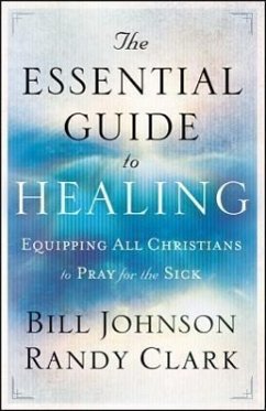 The Essential Guide to Healing - Equipping All Christians to Pray for the Sick - Johnson, Bill; Clark, Randy