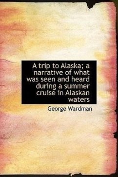 A Trip to Alaska A Narrative of What Was Seen and Heard During a Summer Cruise in Alaskan Waters - Wardman, George