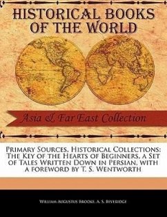 Primary Sources, Historical Collections: The Key of the Hearts of Beginners, a Set of Tales Written Down in Persian, with a Foreword by T. S. Wentwort - Brooke, William Augustus; Beveridge, A. S.