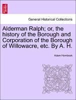 Alderman Ralph or, the history of the Borough and Corporation of the Borough of Willowacre, etc. By A. H. - Hornbook, Adam