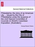 Philadelphia: the story of an American city ... Issued by the City of Philadelphia under the auspices of the Joint Special Committee of Councils on World's Columbian Exposition. [Illustrated.] - Vickers, George Edward