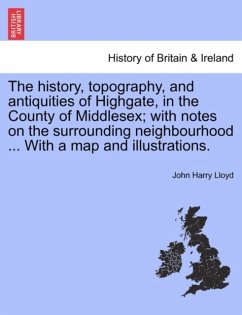 history, topography, and antiquities of Highgate, in the County of Middlesex; with notes on the surrounding neighbourhood ... With a map and illustrations. history, topography, and antiquities of Highgate, in the County of Middlesex; with notes on the surrounding neighbourhood ... With a map and illustrations.