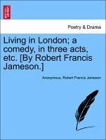 Living in London a comedy, in three acts, etc. [By Robert Francis Jameson.] - Anonymous Jameson, Robert Francis