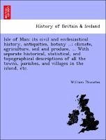 Isle of Man: its civil and ecclesiastical history, antiquities, botany ...; climate, agriculture, soil and produce, ... With separate historical, ... parishes, and villages in the island, etc.