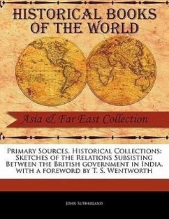 Primary Sources, Historical Collections: Sketches of the Relations Subsisting Between the British Government in India, with a Foreword by T. S. Wentwo - Sutherland, John