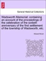 Wadsworth Memorial: containing an account of the proceedings of the celebration of the sixtieth anniversary of the first settlement of the township of Wadsworth, etc. - Brown, Edward