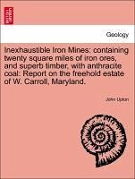 Inexhaustible Iron Mines: containing twenty square miles of iron ores, and superb timber, with anthracite coal: Report on the freehold estate of W. Carroll, Maryland. - Upton, John