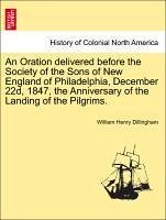 An Oration delivered before the Society of the Sons of New England of Philadelphia, December 22d, 1847, the Anniversary of the Landing of the Pilgrims. - Dillingham, William Henry
