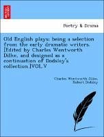 Old English plays being a selection from the early dramatic writers. [Edited by Charles Wentworth Dilke, and designed as a continuation of Dodsley's collection.]VOL.V - Dilke, Charles Wentworth Dodsley, Robert