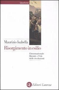 Risorgimento in esilio. L'internazionale liberale e l'età delle rivoluzioni - Isabella, Maurizio