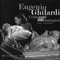Cover Eugenio Ghilardi cento anni 100 immagini. Lucca, 1910-2010. Catalogo della mostra