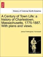 A Century of Town Life: a history of Charlestown, Massachusetts, 1775-1887. With plans and views. - Hunnewell, James Frothingham.