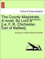 The County Magistrate. A novel. By Lord B****** [i.e. F. R. Chichester, Earl of Belfast]. vol. III - Anonymous Chichester, Frederick Richard