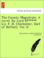 The County Magistrate. A novel. By Lord B****** [i.e. F. R. Chichester, Earl of Belfast]. Vol. II - Anonymous Chichester, Frederick Richard