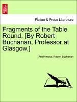 Fragments of the Table Round. [By Robert Buchanan, Professor at Glasgow.] - Anonymous Buchanan, Robert