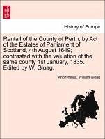 Rentall of the County of Perth, by Act of the Estates of Parliament of Scotland, 4th August 1649 contrasted with the valuation of the same county 1st January, 1835. Edited by W. Gloag. - Anonymous Gloag, William
