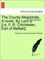 The County Magistrate. A novel. By Lord B****** [i.e. F. R. Chichester, Earl of Belfast]. Vol. I - Anonymous Chichester, Frederick Richard