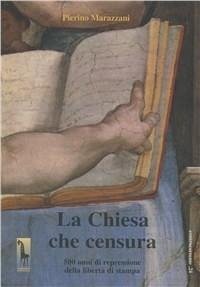La chiesa che censura. 500 anni di repressione della libertà di stampa - Marazzani, Pierino